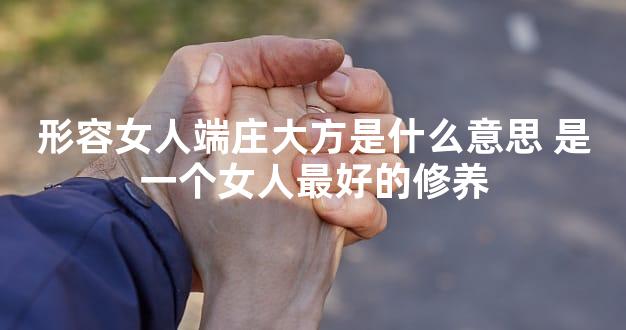 形容女人端庄大方是什么意思 是一个女人最好的修养